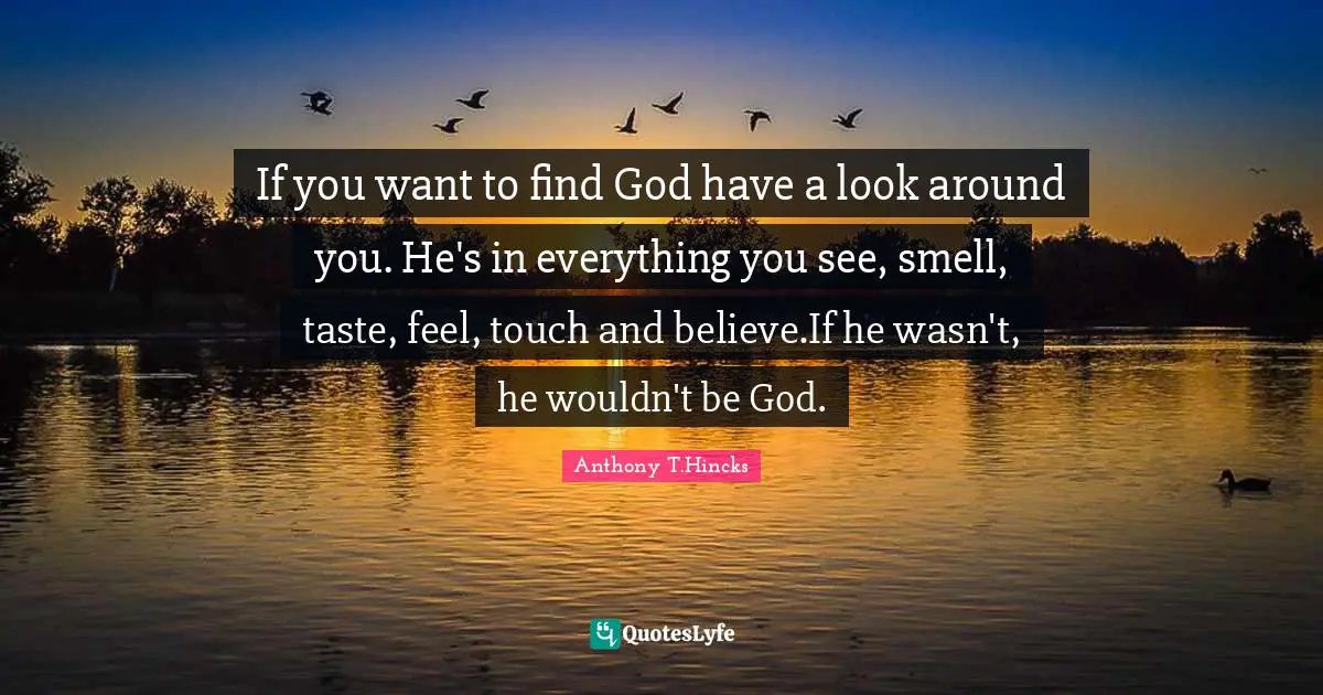 If you want to find God have a look around you. He's in everything you see, smell, taste, feel, touch and believe.If he wasn't, he wouldn't be God.
