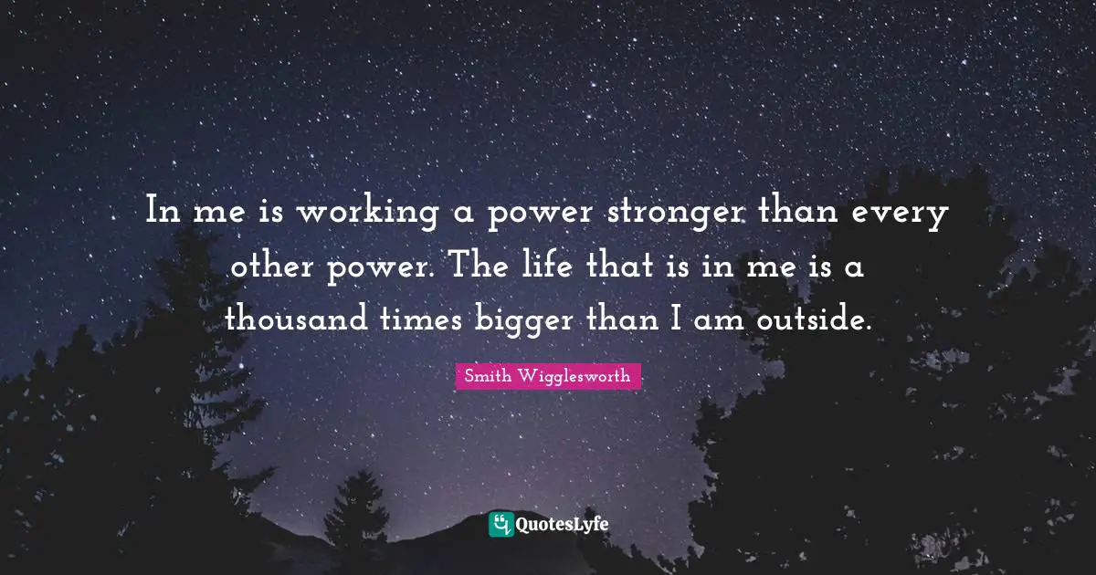 In me is working a power stronger than every other power. The life that is in me is a thousand times bigger than I am outside.