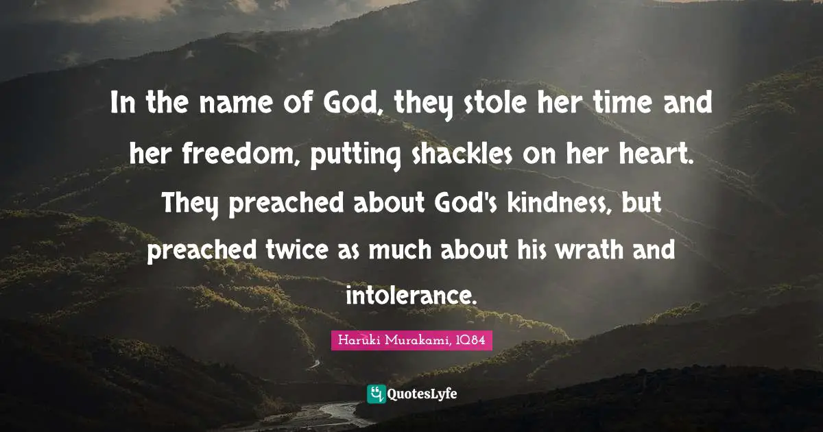 Haruki Murakami, 1Q84 Quotes: "In the name of God, they stole her time and her freedom, putting shackles on her heart. They preached about God's kindness, but preached twice as much about his wrath and intolerance."