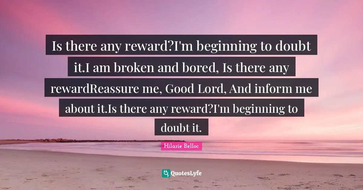 Is there any reward?I'm beginning to doubt it.I am broken and bored, Is there any rewardReassure me, Good Lord, And inform me about it.Is there any reward?I'm beginning to doubt it.