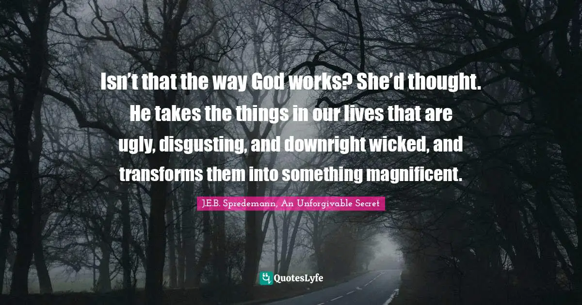 Isn’t that the way God works? She’d thought. He takes the things in our lives that are ugly, disgusting, and downright wicked, and transforms them into something magnificent.