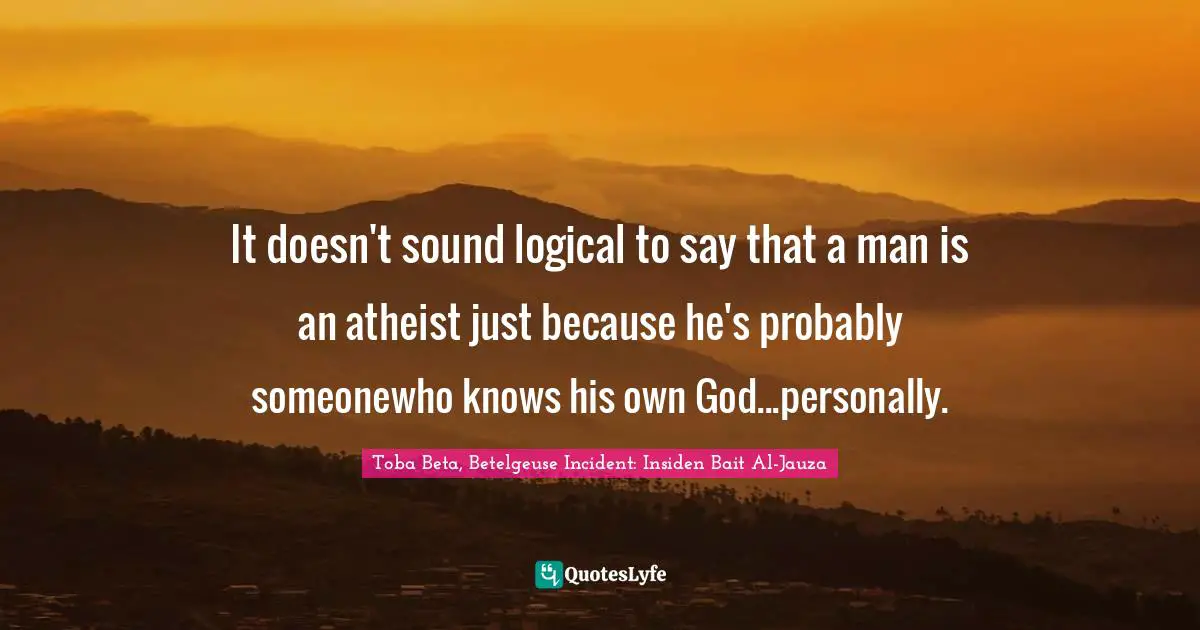 It doesn't sound logical to say that a man is an atheist just because he's probably someonewho knows his own God...personally.