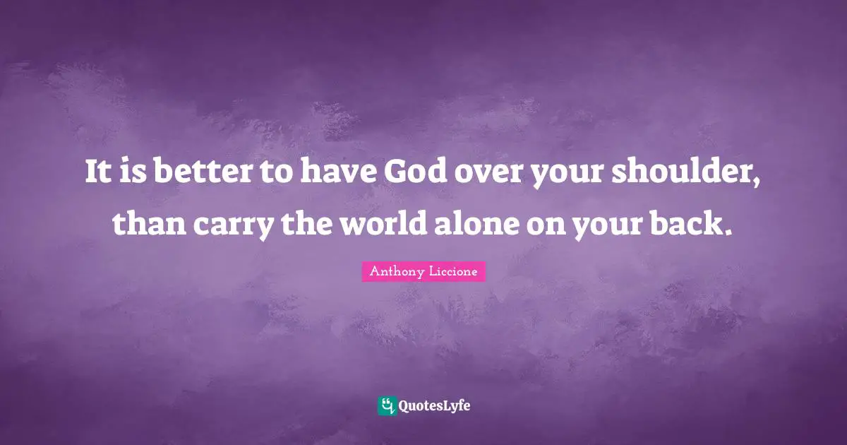 It is better to have God over your shoulder, than carry the world alone on your back.