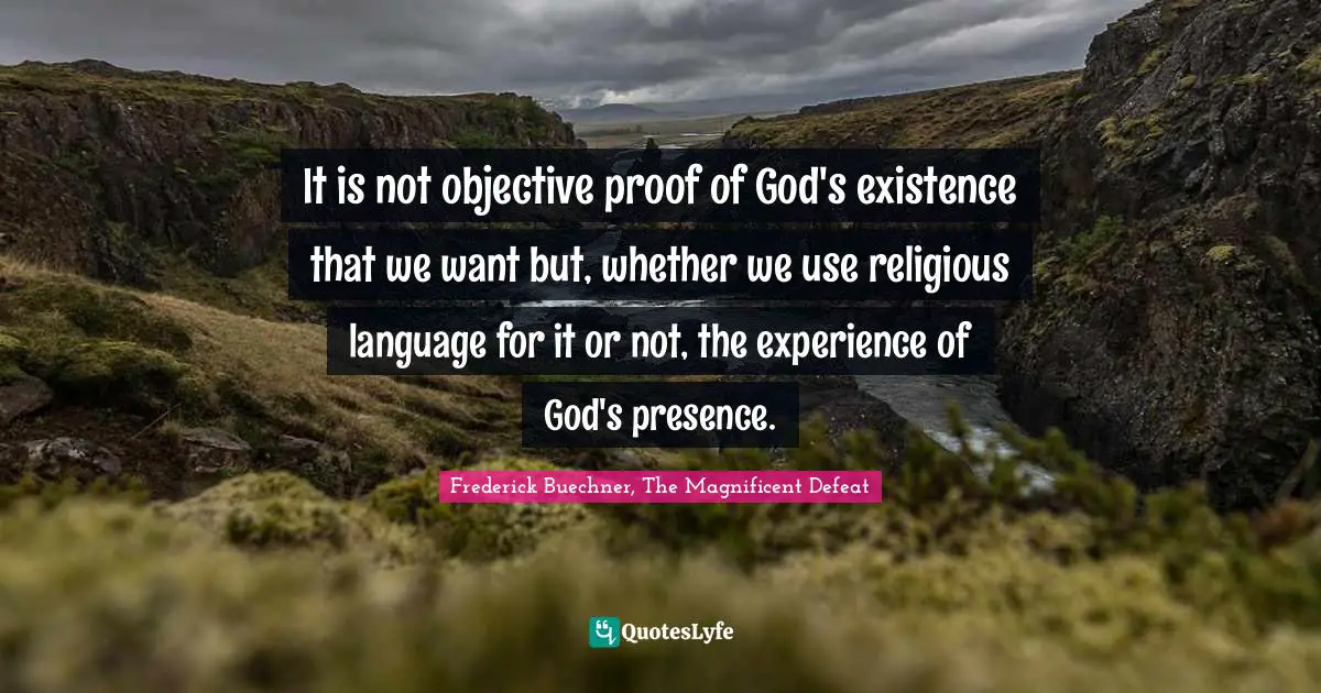 It is not objective proof of God's existence that we want but, whether we use religious language for it or not, the experience of God's presence.