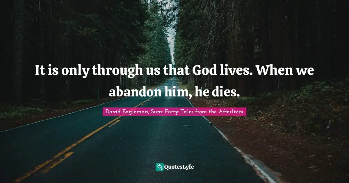 It is only through us that God lives. When we abandon him, he dies.
