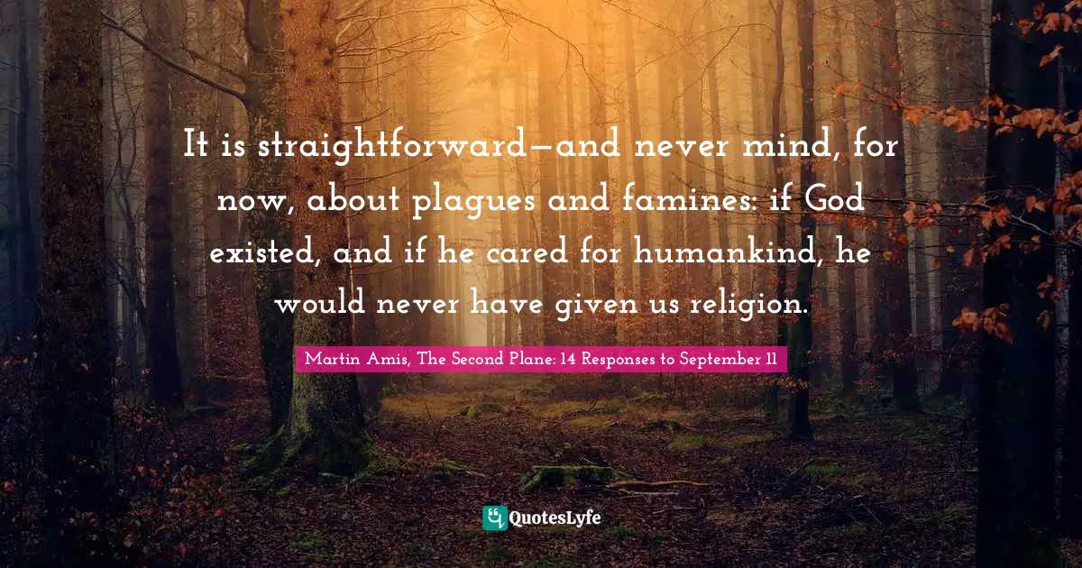 It is straightforward—and never mind, for now, about plagues and famines: if God existed, and if he cared for humankind, he would never have given us religion.