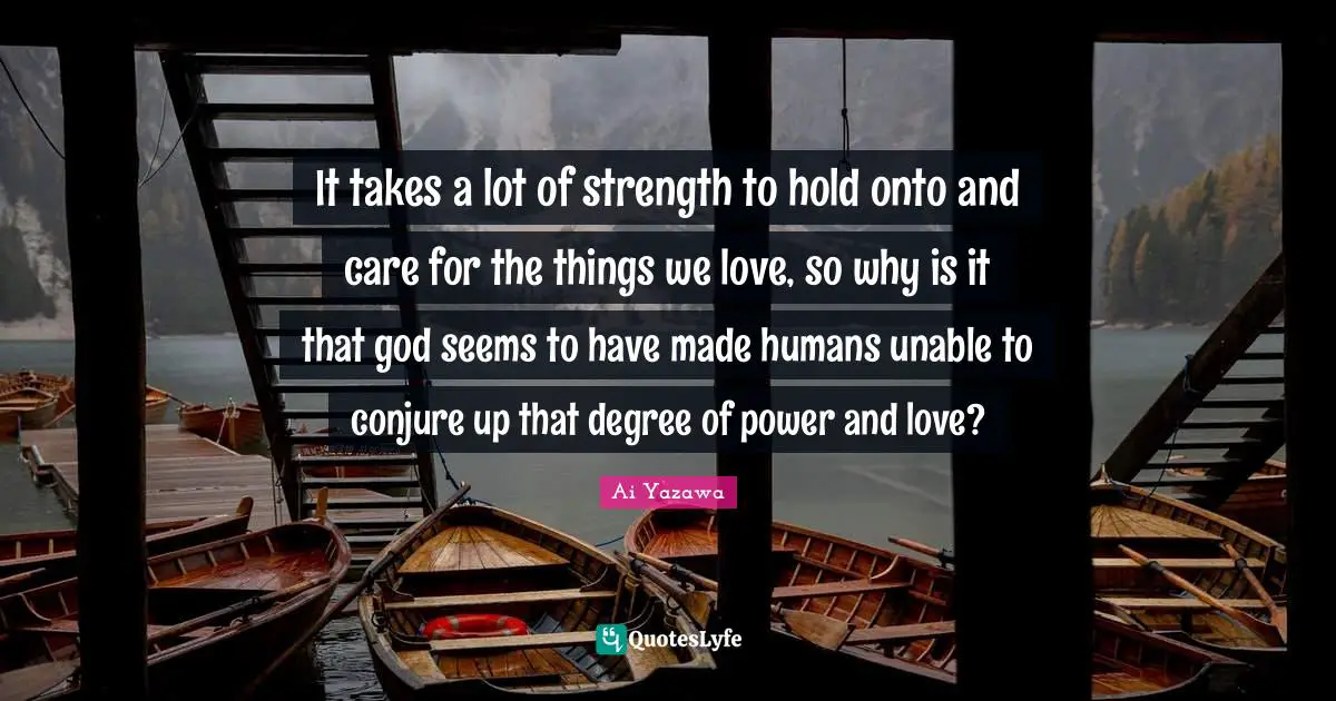 It takes a lot of strength to hold onto and care for the things we love, so why is it that god seems to have made humans unable to conjure up that degree of power and love?