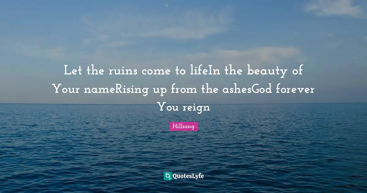 Let the ruins come to lifeIn the beauty of Your nameRising up from the ashesGod forever You reign
