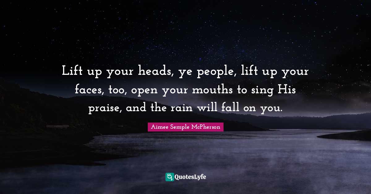 Lift up your heads, ye people, lift up your faces, too, open your mout