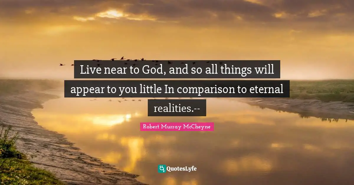 Live near to God, and so all things will appear to you little In comparison to eternal realities.--