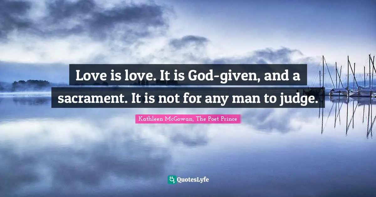 Love is love. It is God-given, and a sacrament. It is not for any man to judge.