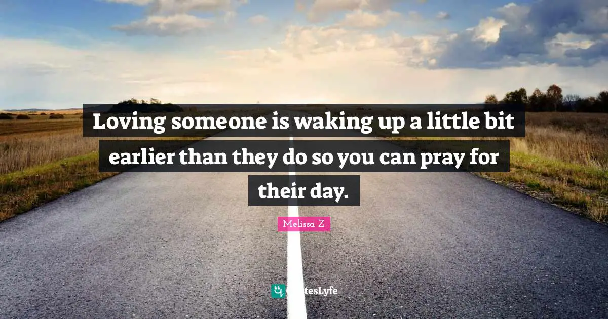 Loving someone is waking up a little bit earlier than they do so you can pray for their day.