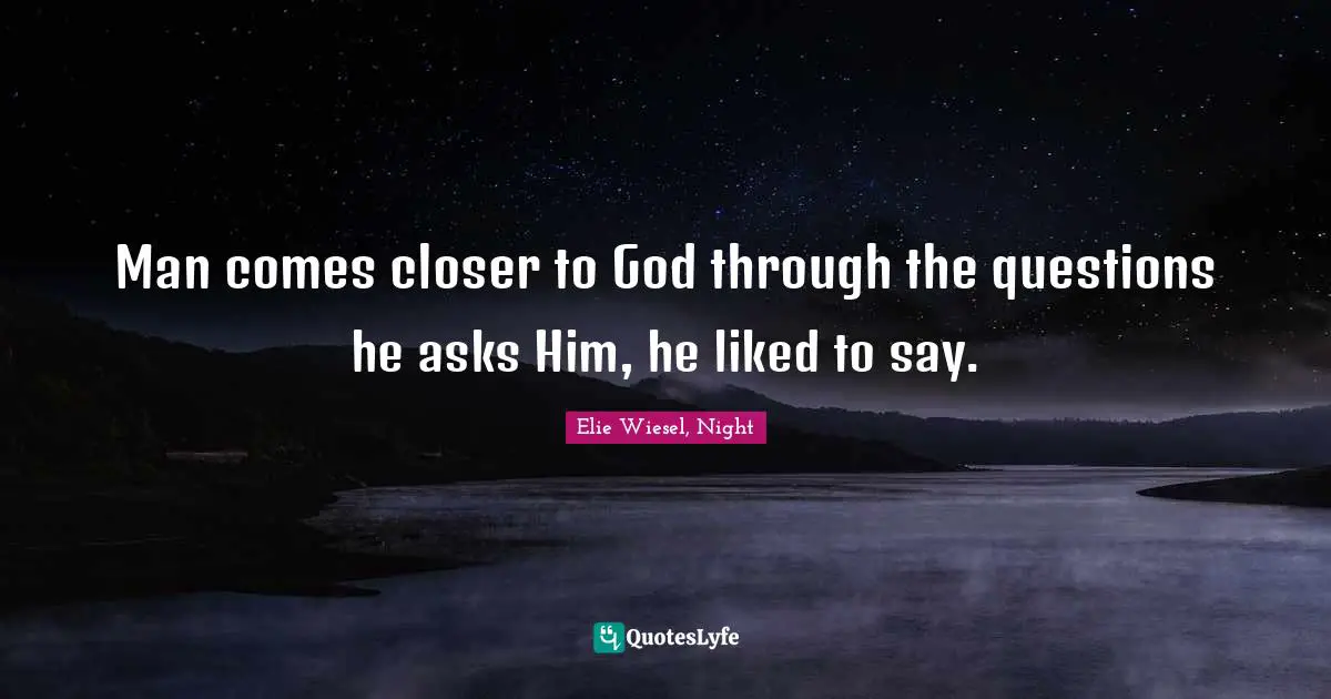 Man comes closer to God through the questions he asks Him, he liked to say.