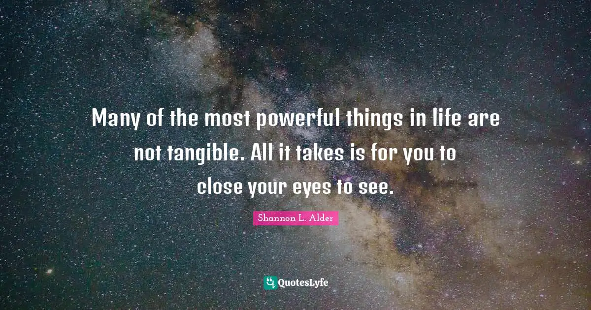 Many of the most powerful things in life are not tangible. All it takes is for you to close your eyes to see.