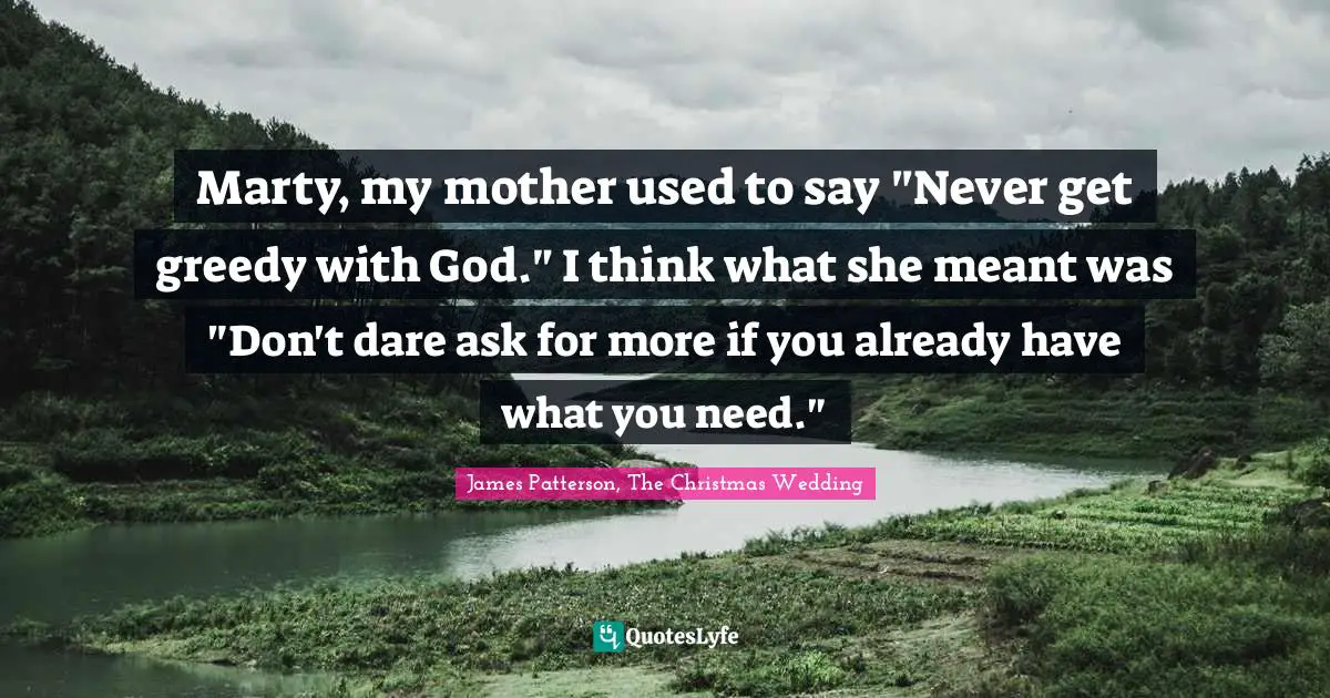 Marty, my mother used to say "Never get greedy with God." I think what she meant was "Don't dare ask for more if you already have what you need."