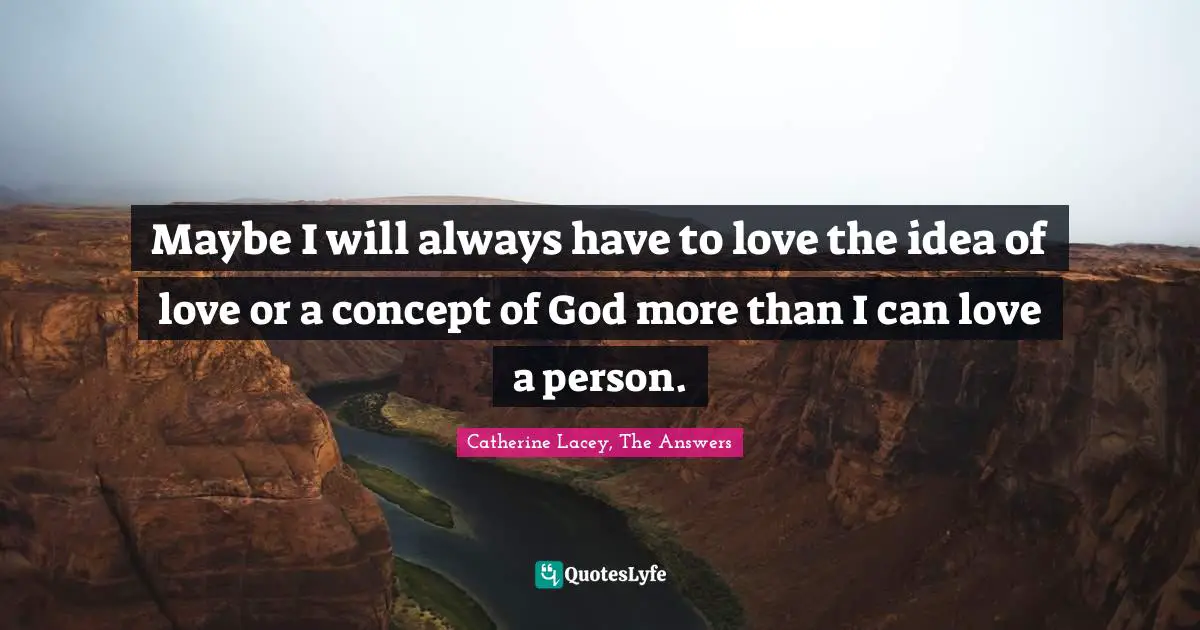 Maybe I will always have to love the idea of love or a concept of God more than I can love a person.