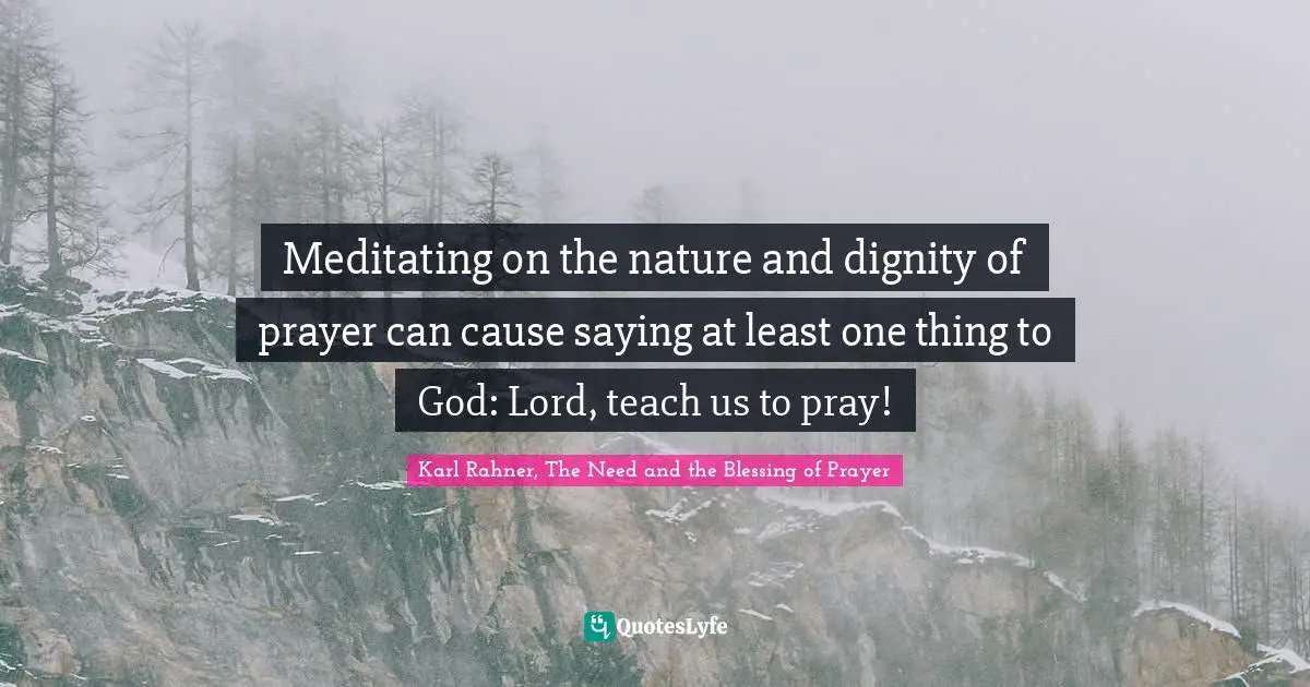 Karl Rahner Quotes: "Meditating on the nature and dignity of prayer can cause saying at least one thing to God: Lord, teach us to pray!"