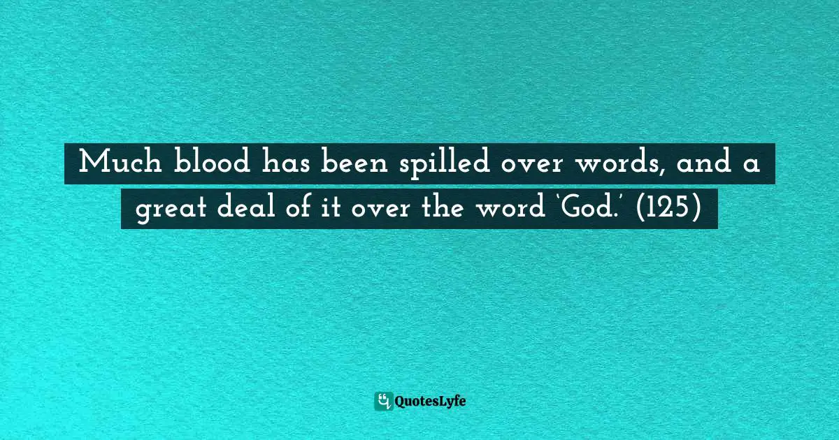 Much blood has been spilled over words, and a great deal of it over the word ‘God.’ (125)