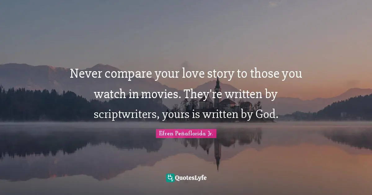 Never compare your love story to those you watch in movies. They're written by scriptwriters, yours is written by God.