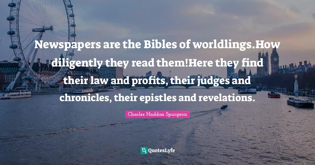 Newspapers are the Bibles of worldlings.How diligently they read them!Here they find their law and profits, their judges and chronicles, their epistles and revelations.