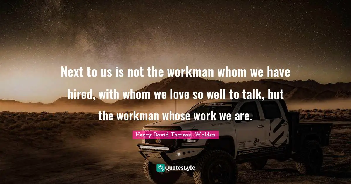 Next to us is not the workman whom we have hired, with whom we love so well to talk, but the workman whose work we are.