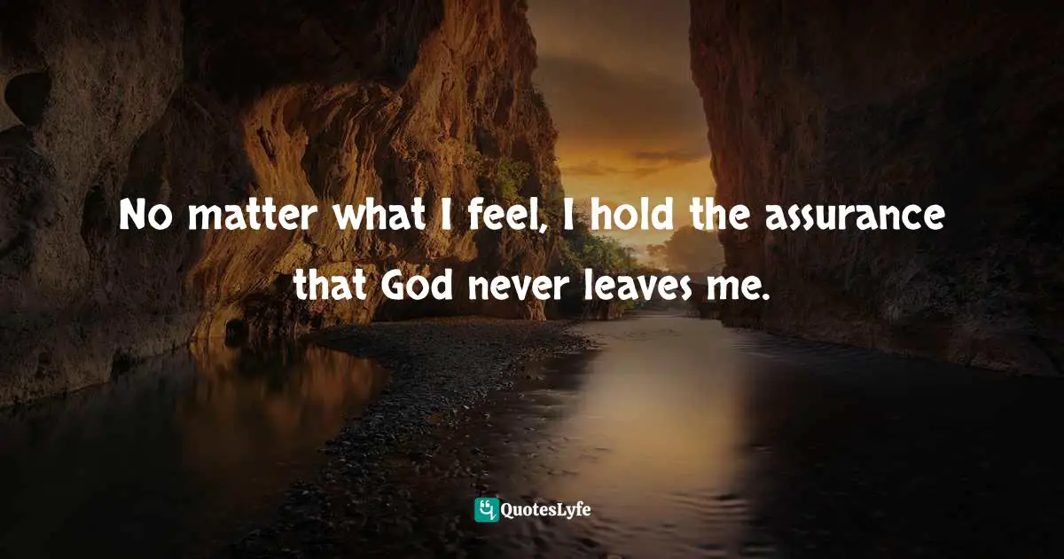 No matter what I feel, I hold the assurance that God never leaves me.