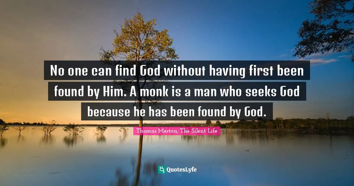 No one can find God without having first been found by Him. A monk is a man who seeks God because he has been found by God.