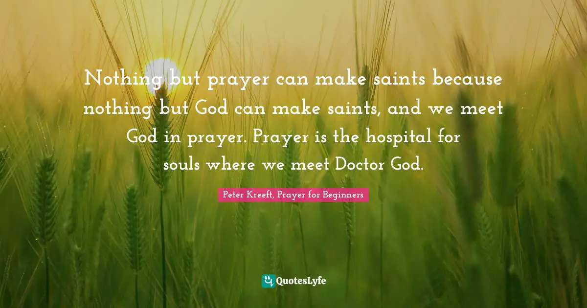 Nothing but prayer can make saints because nothing but God can make saints, and we meet God in prayer. Prayer is the hospital for souls where we meet Doctor God.