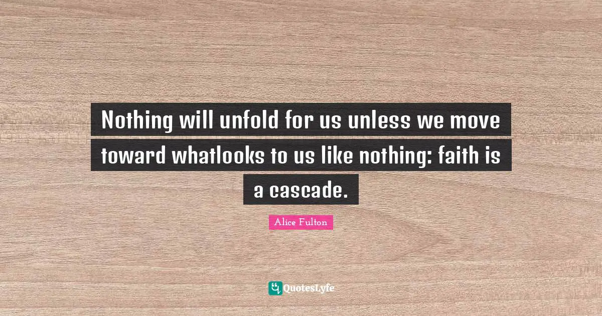 Nothing will unfold for us unless we move toward whatlooks to us like nothing: faith is a cascade.