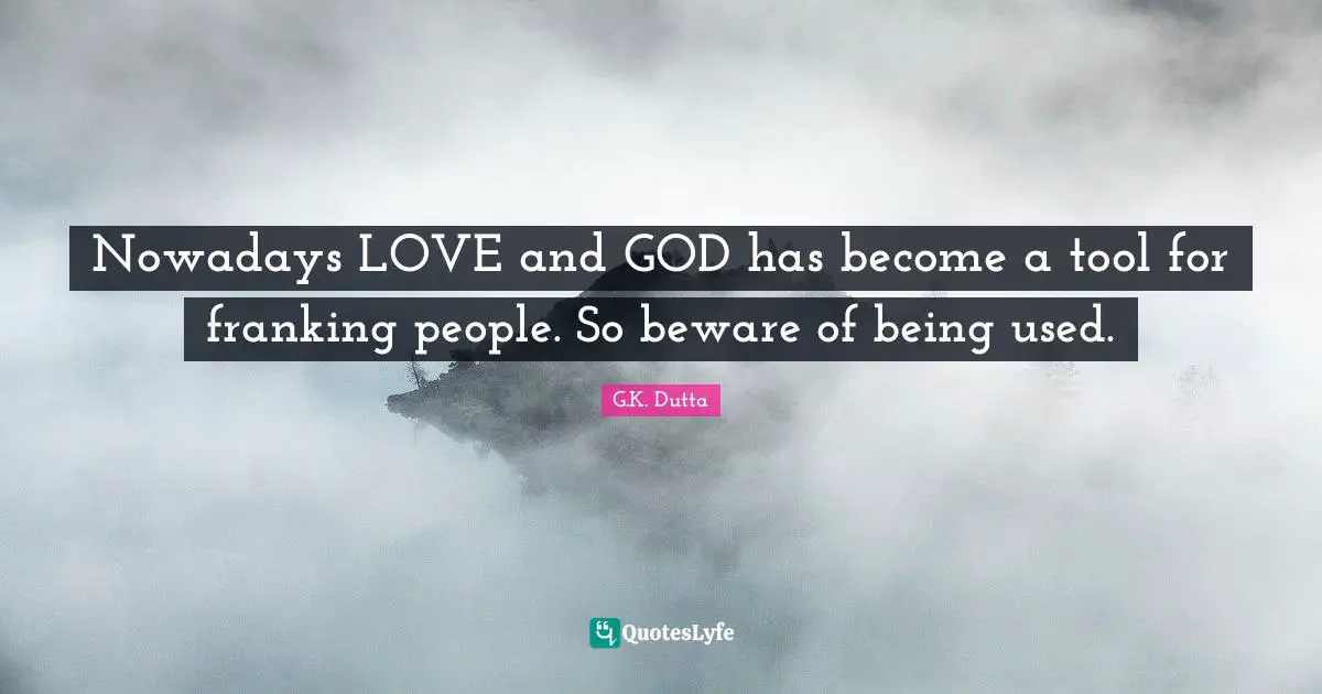Nowadays LOVE and GOD has become a tool for franking people. So beware of being used.