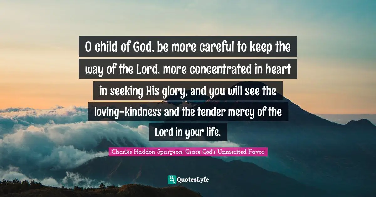 Mercy Quotes: "O child of God, be more careful to keep the way of the Lord, more concentrated in heart in seeking His glory, and you will see the loving-kindness and the tender mercy of the Lord in your life."
