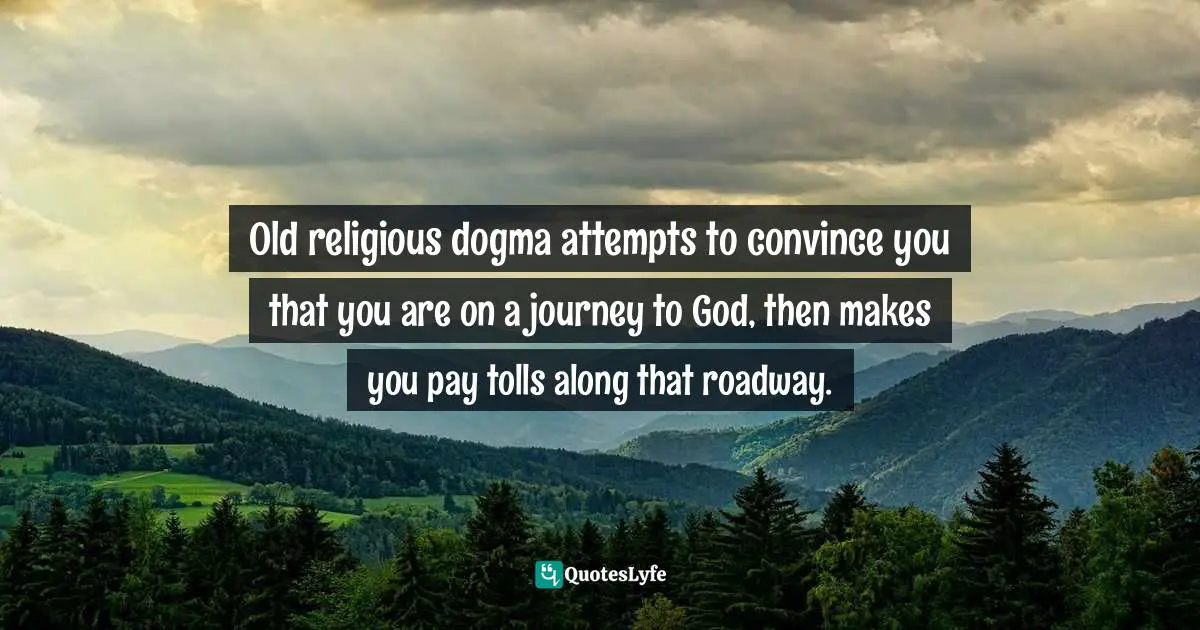 Old religious dogma attempts to convince you that you are on a journey to God, then makes you pay tolls along that roadway.