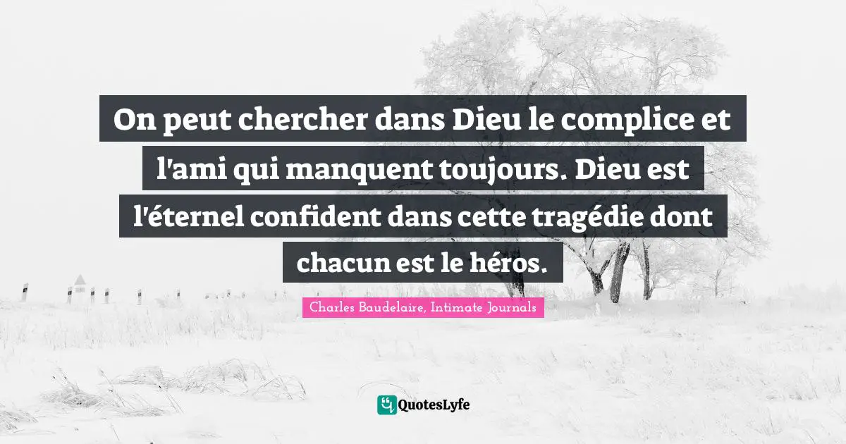On peut chercher dans Dieu le complice et l'ami qui manquent toujours. Dieu est l'éternel confident dans cette tragédie dont chacun est le héros.