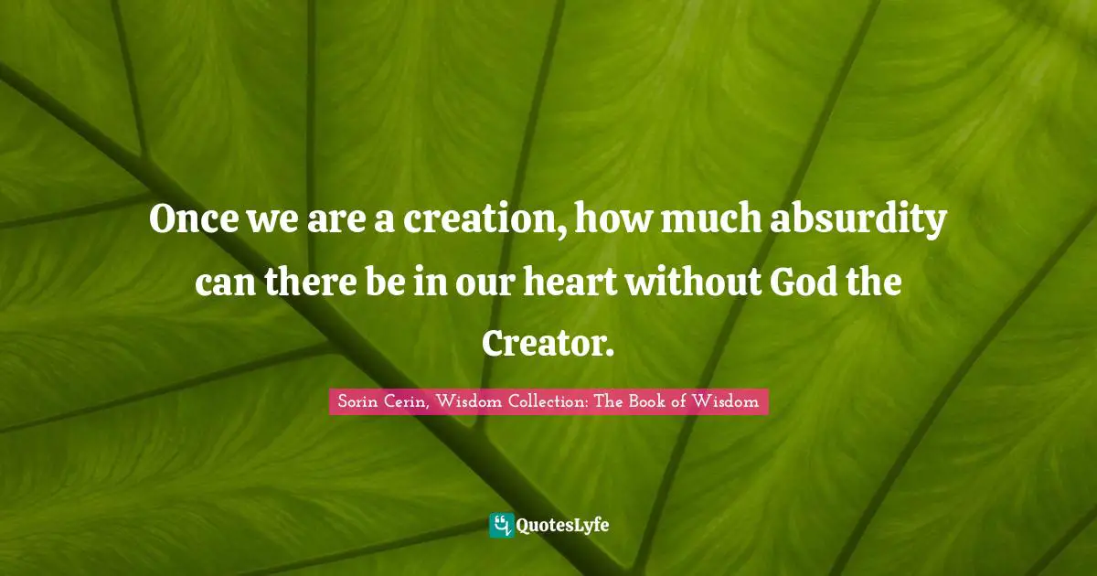 Once we are a creation, how much absurdity can there be in our heart without God the Creator.