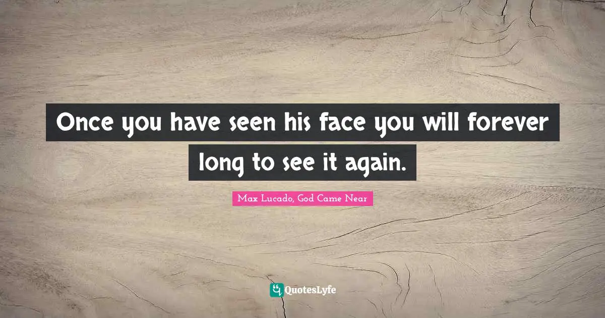 Once you have seen his face you will forever long to see it again.
