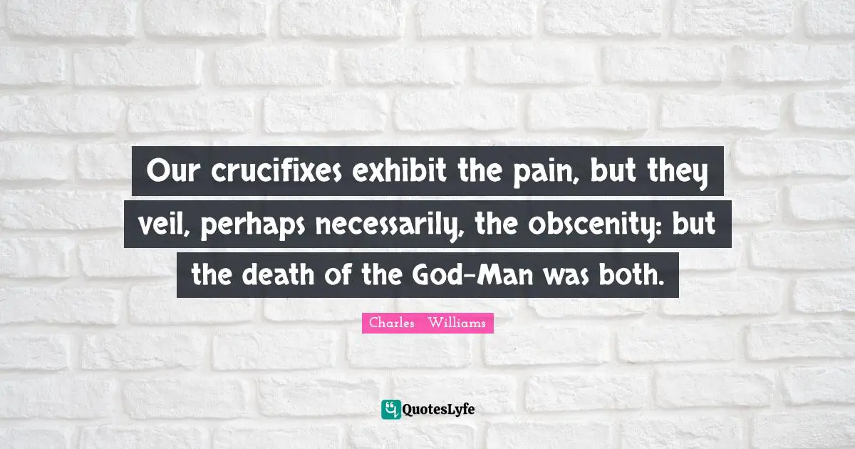 Charles   Williams Quotes: "Our crucifixes exhibit the pain, but they veil, perhaps necessarily, the obscenity: but the death of the God-Man was both."