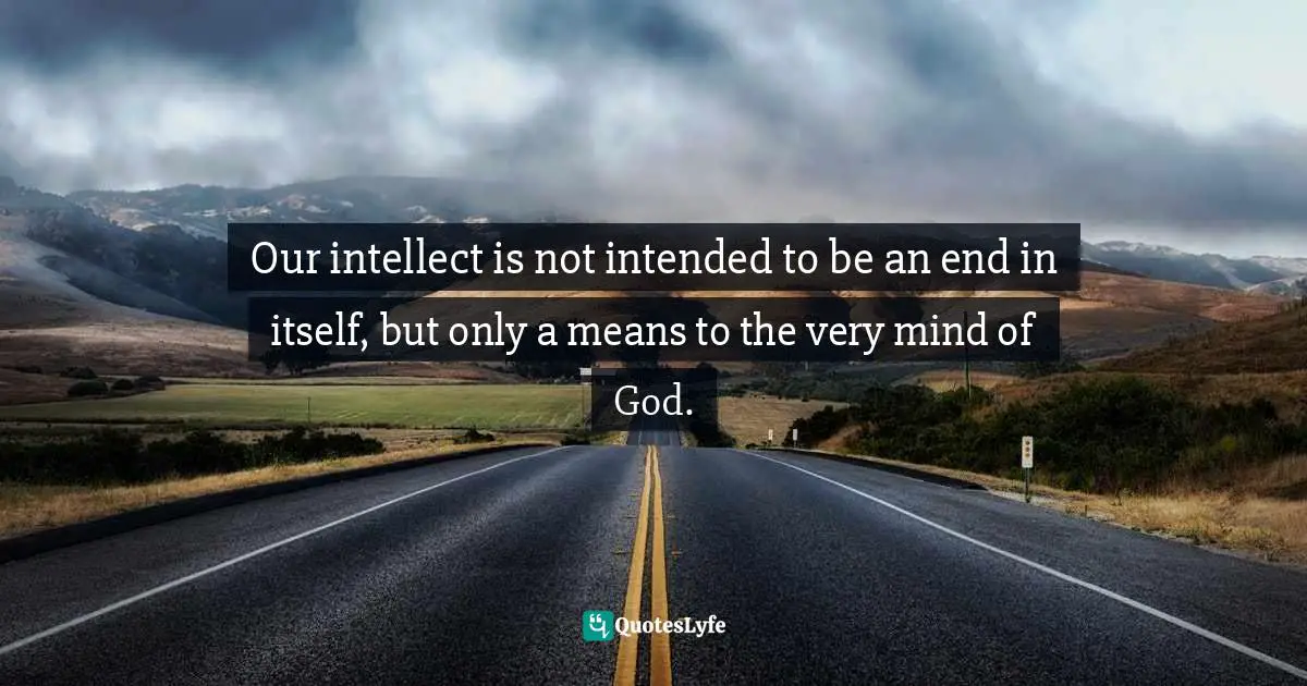 Ravi Zacharias Quotes: "Our intellect is not intended to be an end in itself, but only a means to the very mind of God."