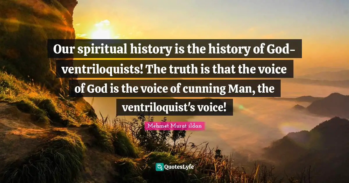 Our spiritual history is the history of God-ventriloquists! The truth is that the voice of God is the voice of cunning Man, the ventriloquist's voice!