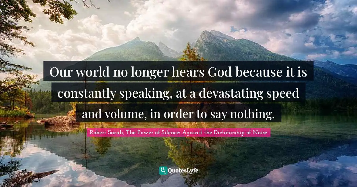 Our world no longer hears God because it is constantly speaking, at a devastating speed and volume, in order to say nothing.