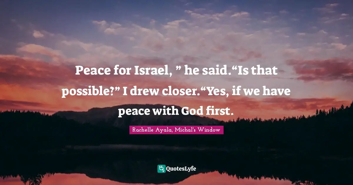 Peace for Israel, ” he said.“Is that possible?” I drew closer.“Yes, if we have peace with God first.