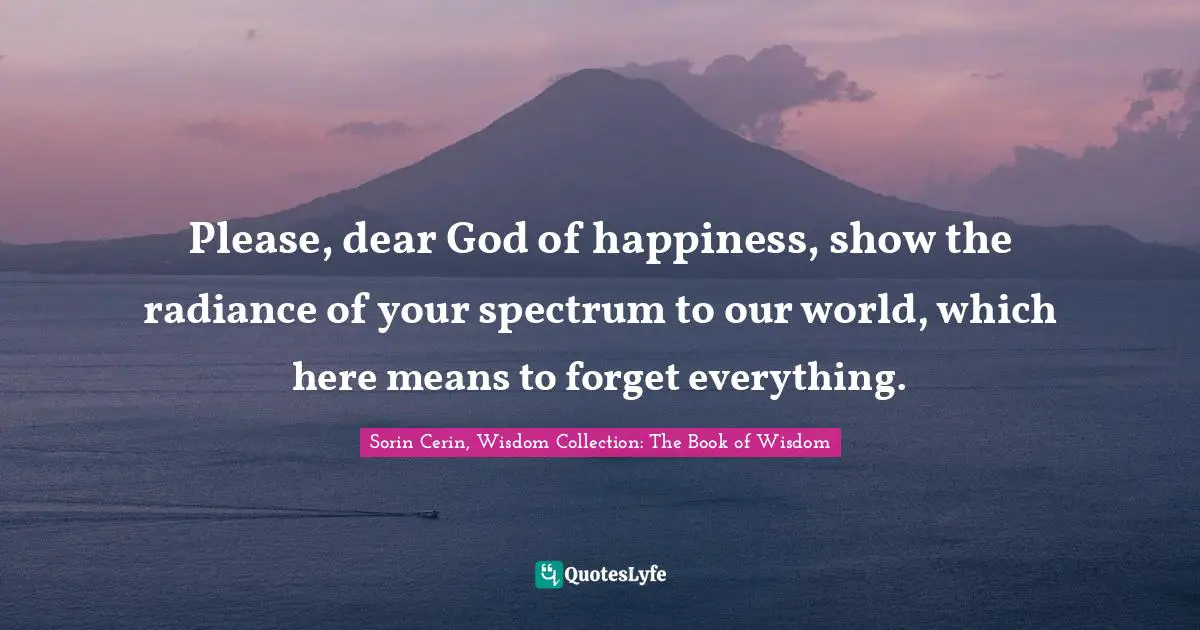 Please, dear God of happiness, show the radiance of your spectrum to our world, which here means to forget everything.