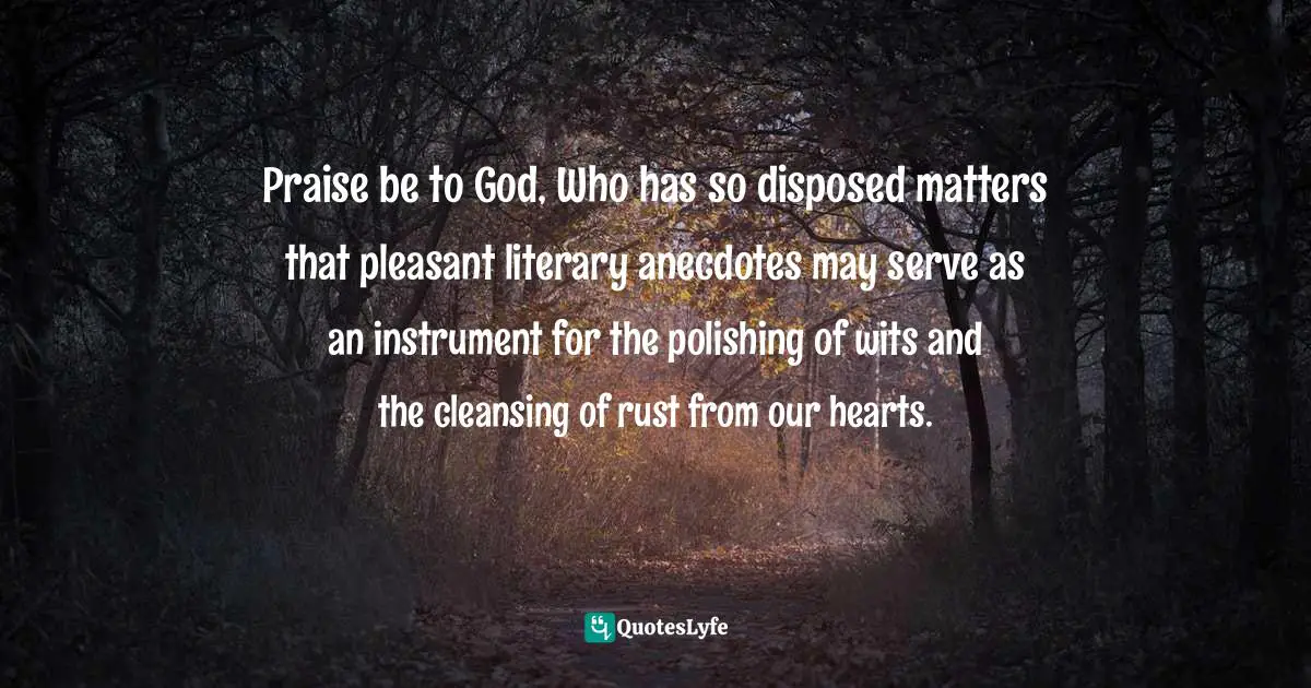 Praise be to God, Who has so disposed matters that pleasant literary anecdotes may serve as an instrument for the polishing of wits and the cleansing of rust from our hearts.