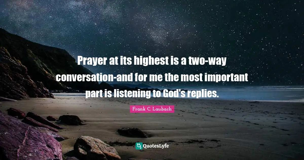 Prayer at its highest is a two-way conversation-and for me the most important part is listening to God's replies.