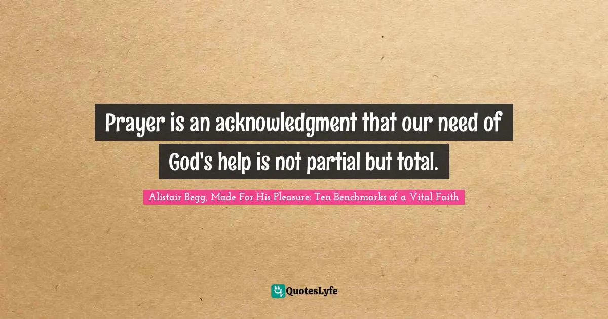 Prayer is an acknowledgment that our need of God's help is not partial but total.