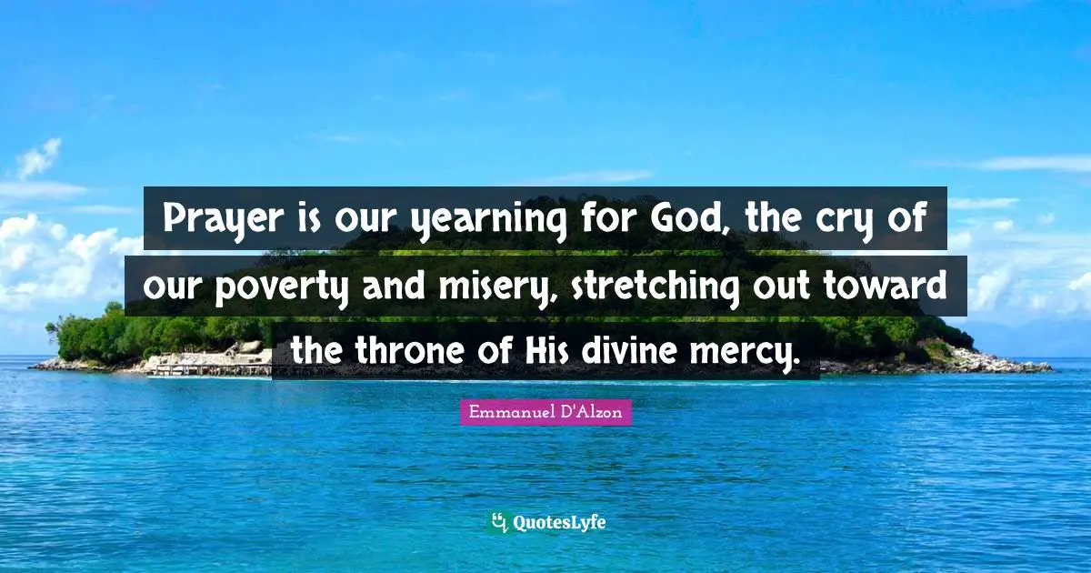 Prayer is our yearning for God, the cry of our poverty and misery, stretching out toward the throne of His divine mercy.