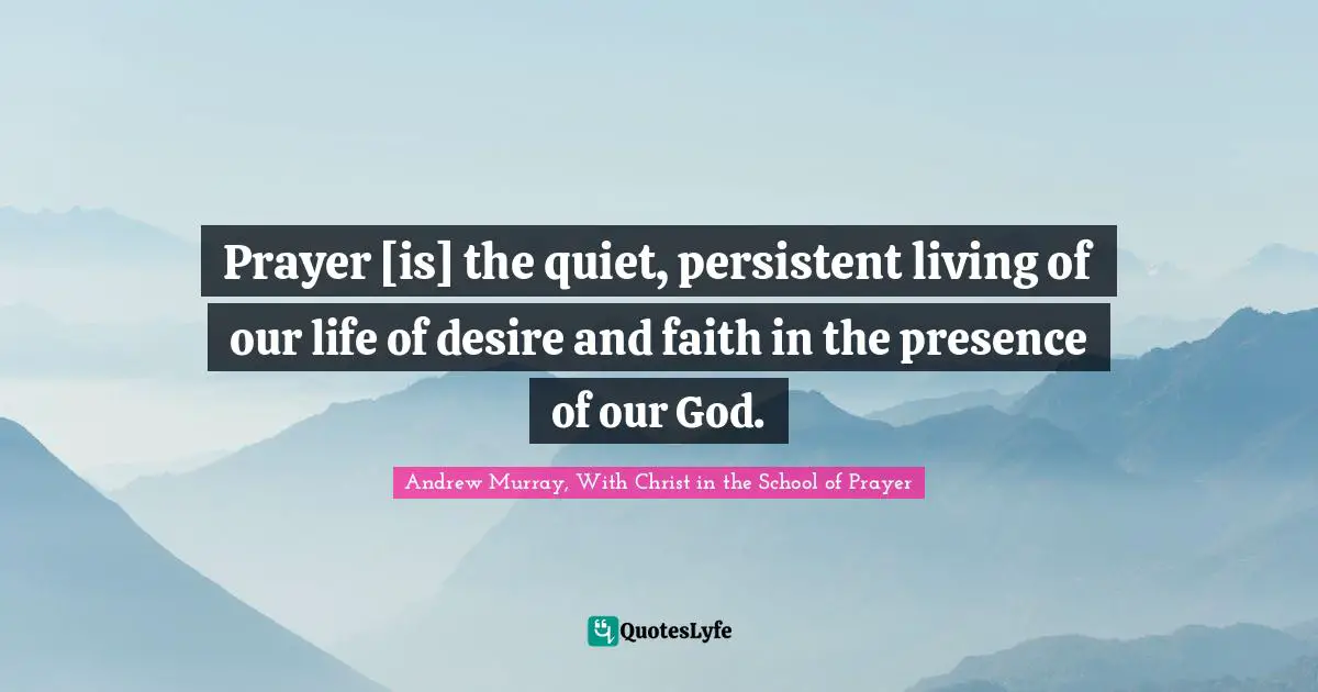 Prayer [is] the quiet, persistent living of our life of desire and faith in the presence of our God.