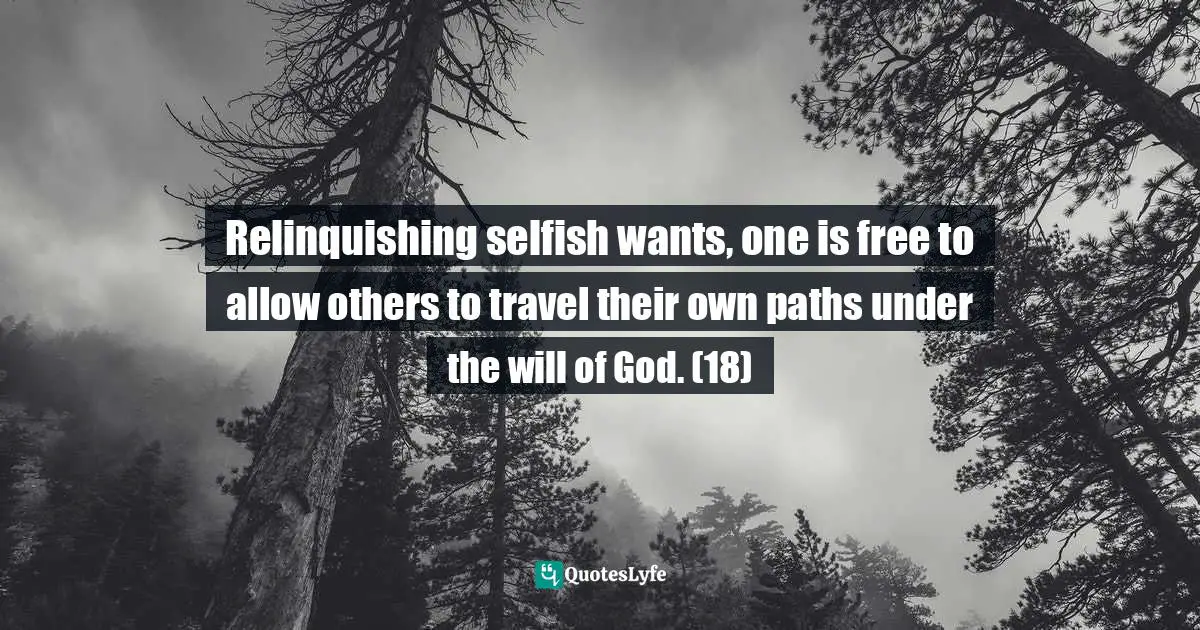 Relinquishing selfish wants, one is free to allow others to travel their own paths under the will of God. (18)