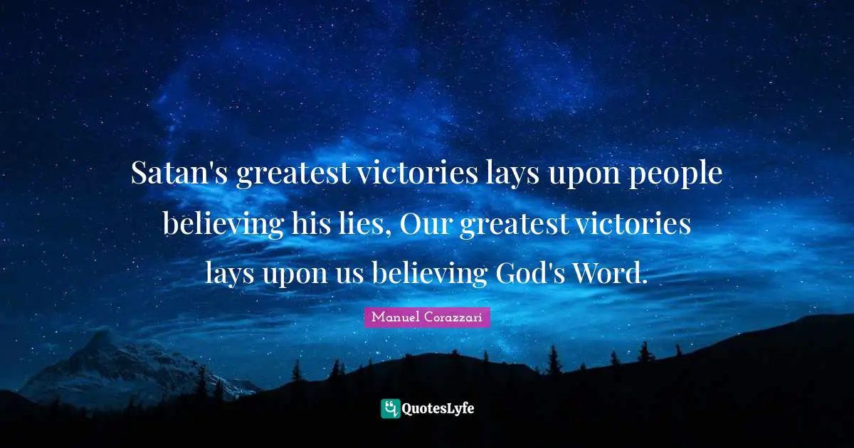 Satan's greatest victories lays upon people believing his lies, Our greatest victories lays upon us believing God's Word.