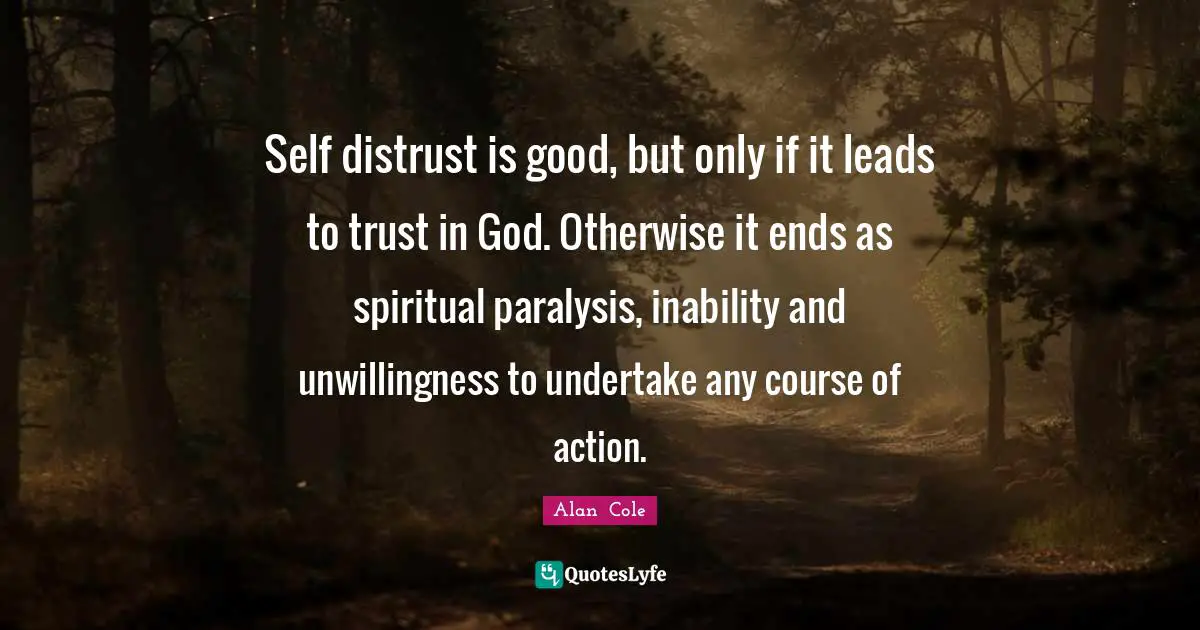 Self distrust is good, but only if it leads to trust in God. Otherwise it ends as spiritual paralysis, inability and unwillingness to undertake any course of action.