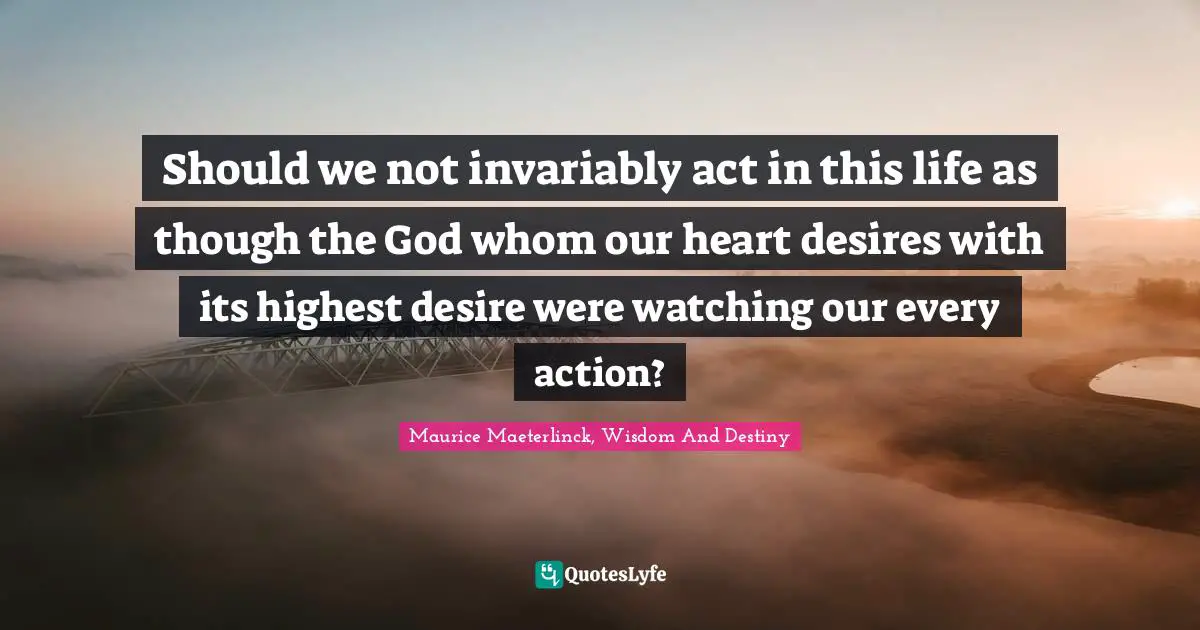 Should we not invariably act in this life as though the God whom our heart desires with its highest desire were watching our every action?